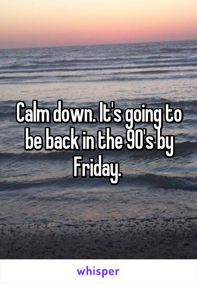 Calm down. It's going to be back in the 90's by Friday. 