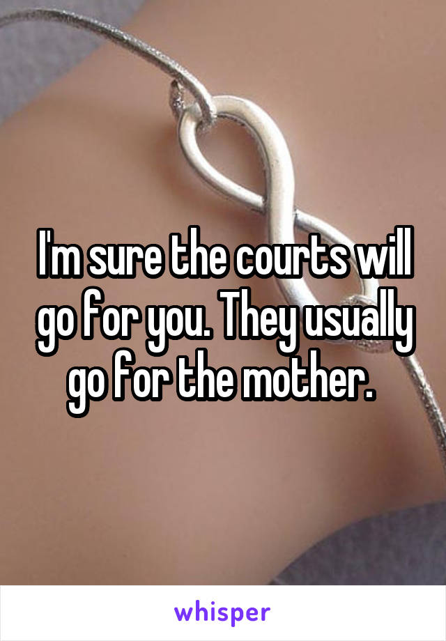 I'm sure the courts will go for you. They usually go for the mother. 