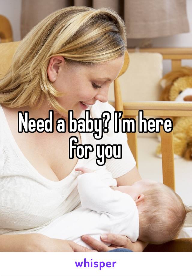 Need a baby? I’m here for you 