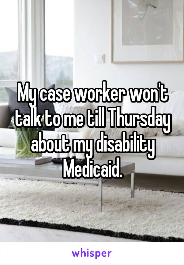 My case worker won't talk to me till Thursday about my disability Medicaid.