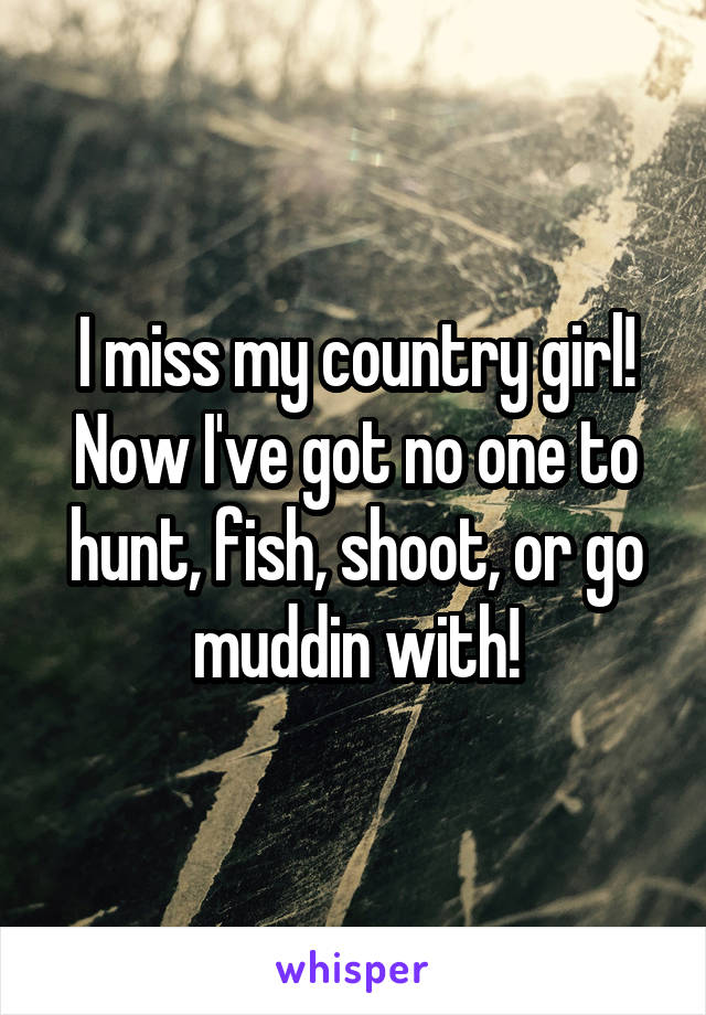 I miss my country girl! Now I've got no one to hunt, fish, shoot, or go muddin with!