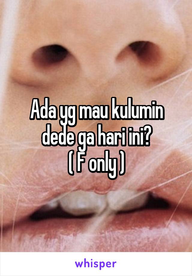 Ada yg mau kulumin dede ga hari ini?
( F only )