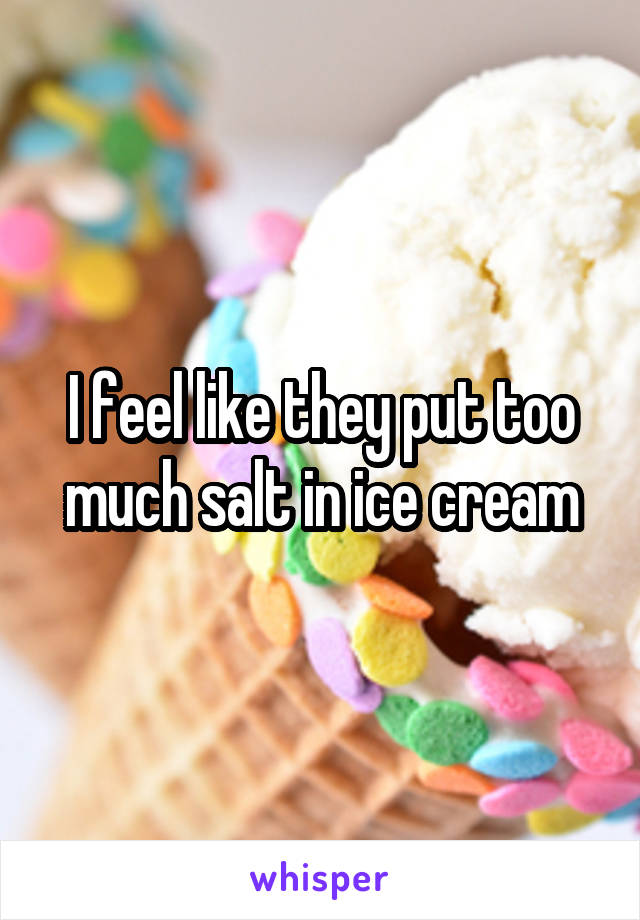 I feel like they put too much salt in ice cream