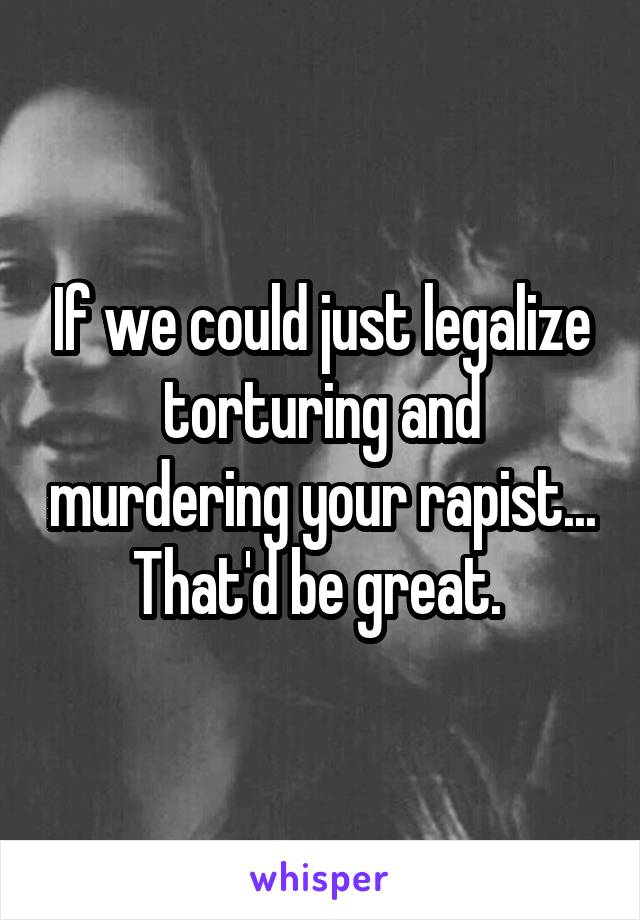 If we could just legalize torturing and murdering your rapist... That'd be great. 