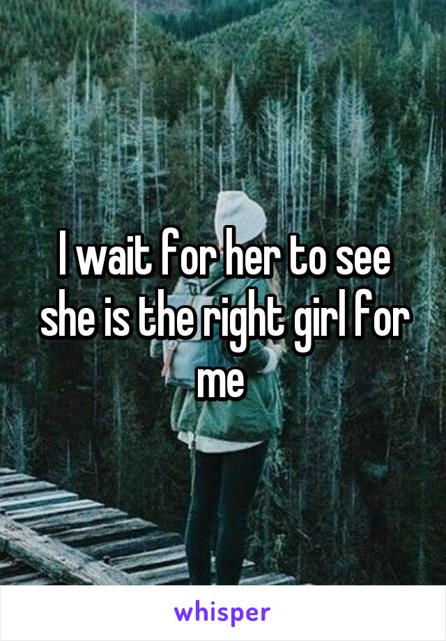 I wait for her to see she is the right girl for me 