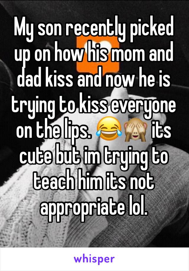 My son recently picked up on how his mom and dad kiss and now he is trying to kiss everyone on the lips. 😂🙈 its cute but im trying to teach him its not appropriate lol.