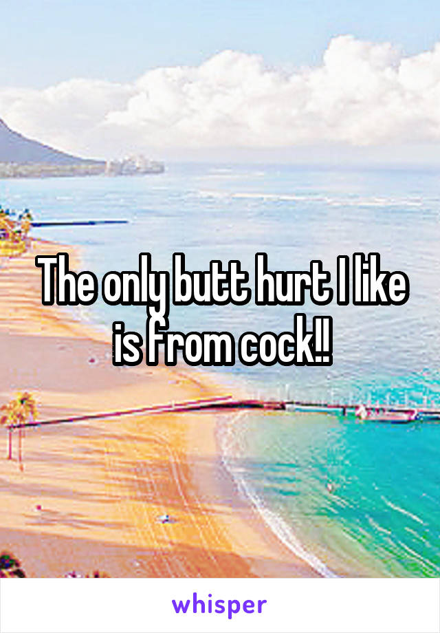 The only butt hurt I like is from cock!!