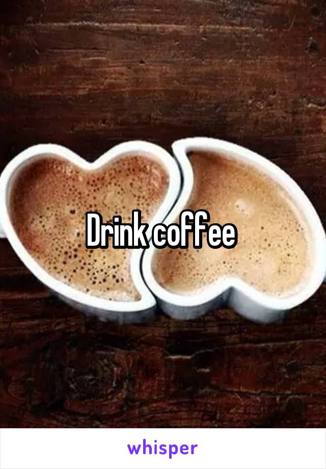 Drink coffee 