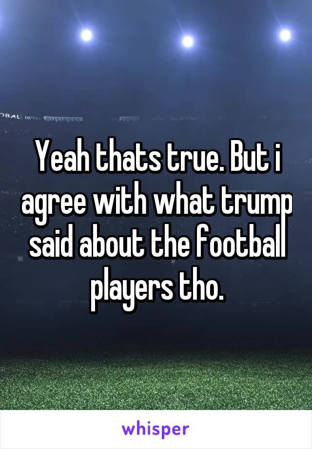 Yeah thats true. But i agree with what trump said about the football players tho.