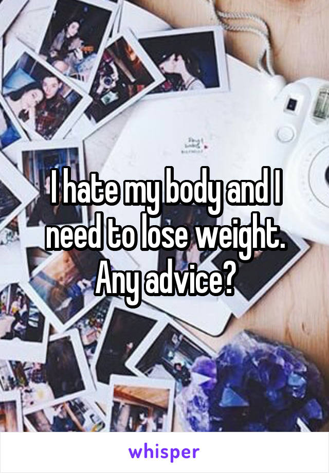 I hate my body and I need to lose weight. Any advice?