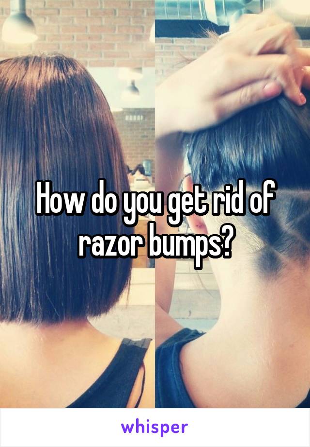 How do you get rid of razor bumps?