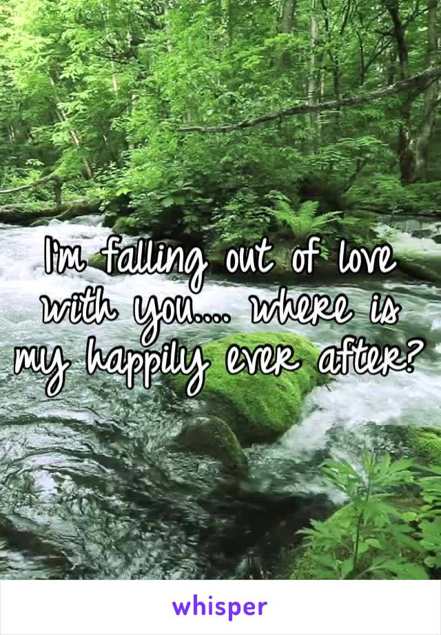 I’m falling out of love with you.... where is my happily ever after? 