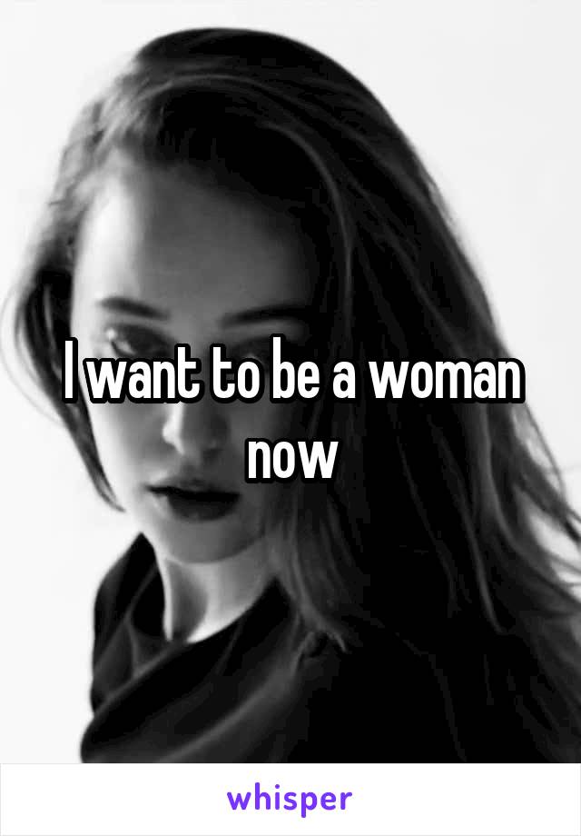 I want to be a woman now