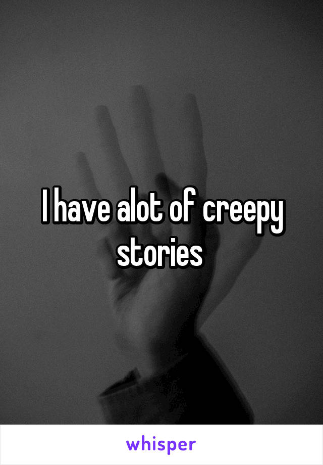 I have alot of creepy stories 