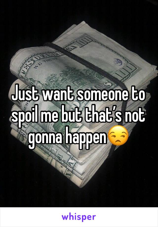 Just want someone to spoil me but that’s not gonna happen😒