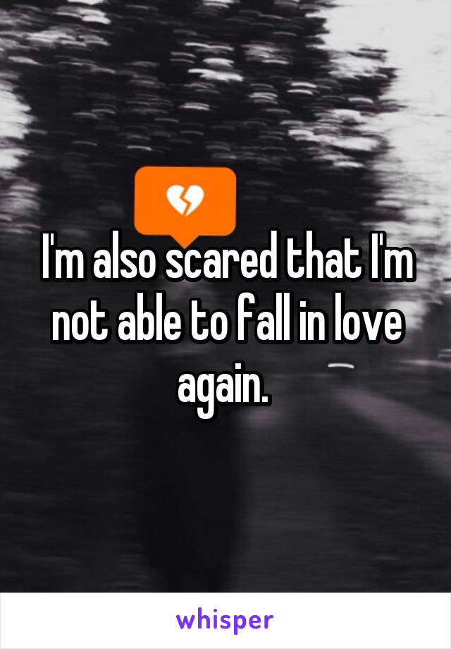 I'm also scared that I'm not able to fall in love again. 