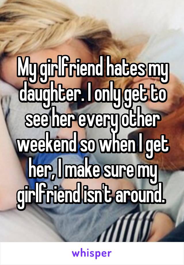 My girlfriend hates my daughter. I only get to see her every other weekend so when I get her, I make sure my girlfriend isn't around. 