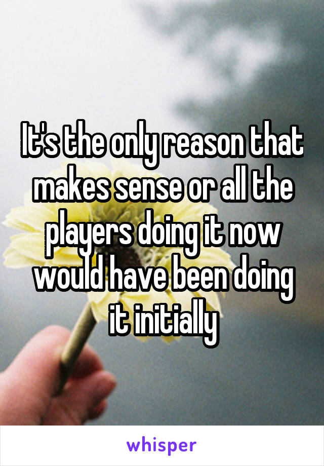 It's the only reason that makes sense or all the players doing it now would have been doing it initially