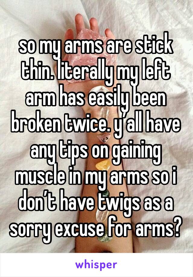 so my arms are stick
thin. literally my left arm has easily been broken twice. y’all have any tips on gaining muscle in my arms so i don’t have twigs as a sorry excuse for arms?