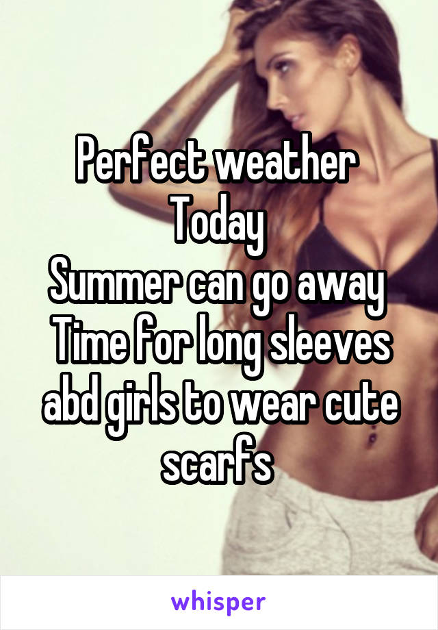 Perfect weather 
Today 
Summer can go away 
Time for long sleeves abd girls to wear cute scarfs 