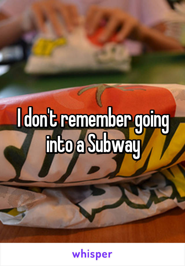 I don't remember going into a Subway