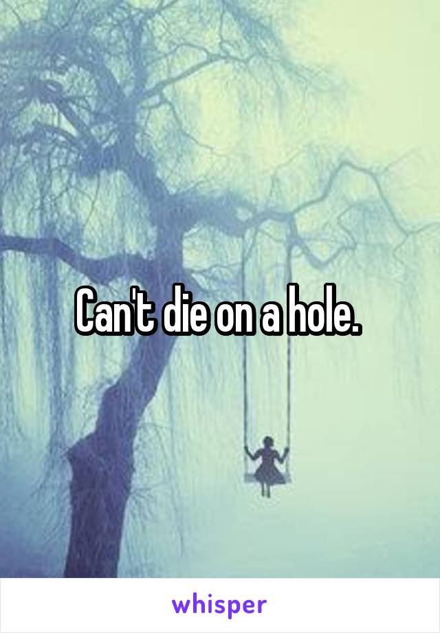 Can't die on a hole. 