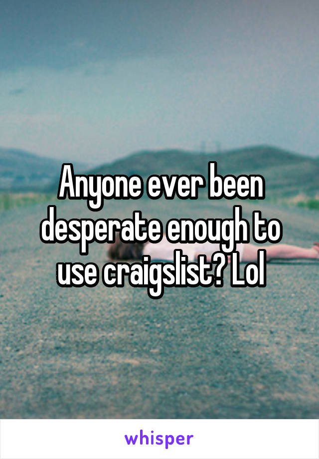 Anyone ever been desperate enough to use craigslist? Lol