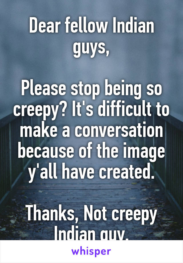 Dear fellow Indian guys,

Please stop being so creepy? It's difficult to make a conversation because of the image y'all have created.

Thanks, Not creepy Indian guy.