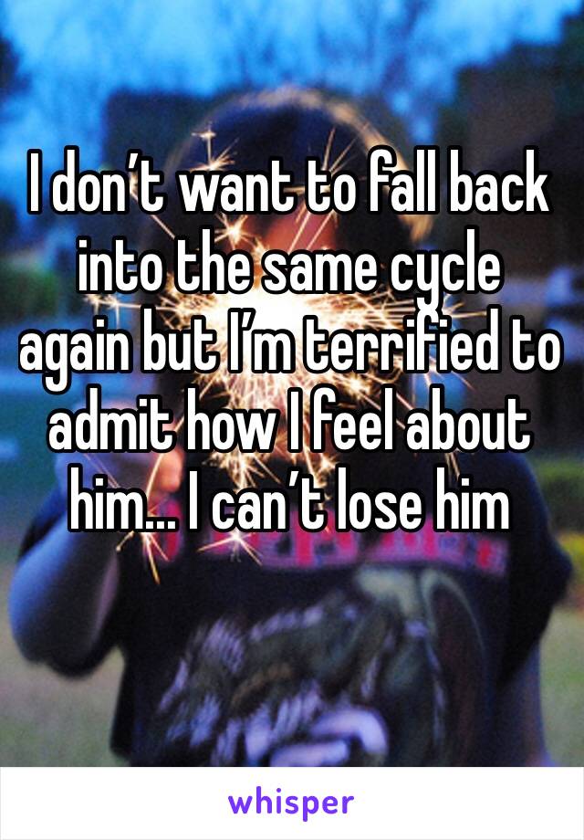 I don’t want to fall back into the same cycle again but I’m terrified to admit how I feel about him... I can’t lose him