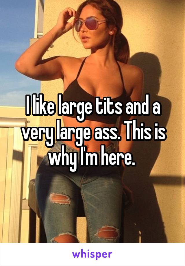 I like large tits and a very large ass. This is why I'm here. 