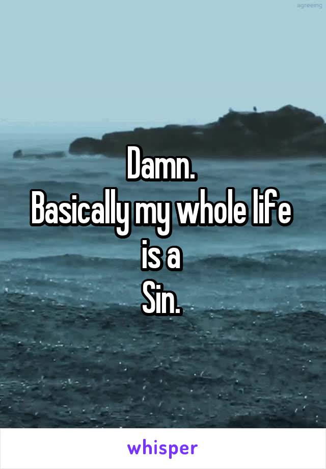 Damn. 
Basically my whole life 
is a 
Sin. 