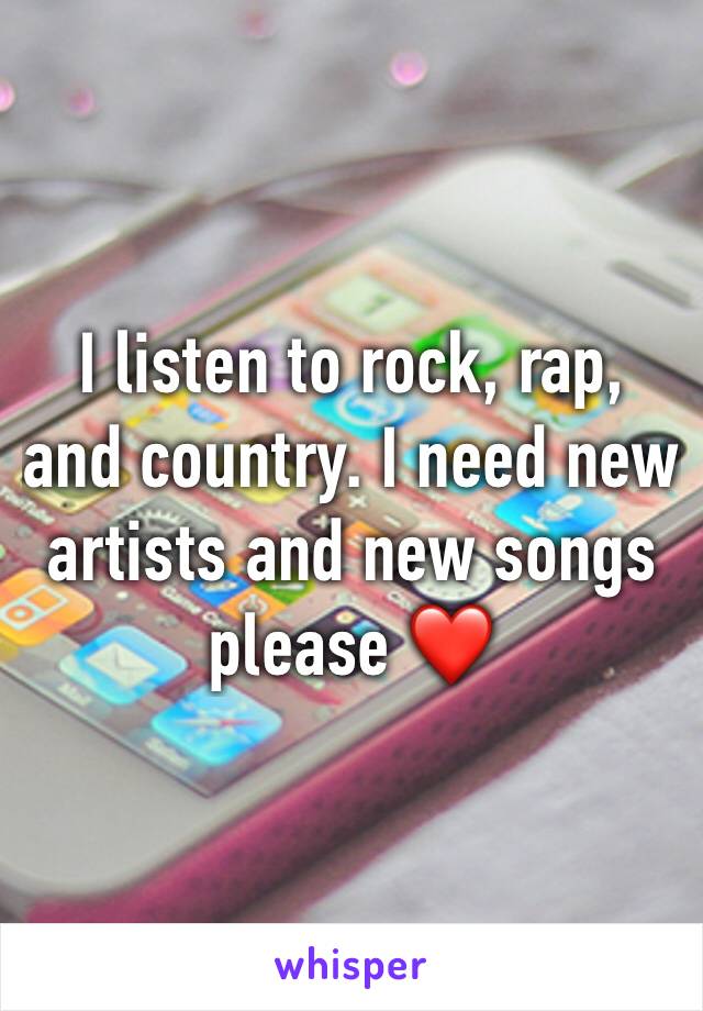 I listen to rock, rap, and country. I need new artists and new songs please ❤️