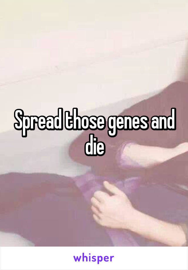 Spread those genes and die