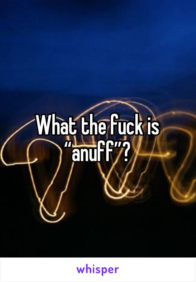 What the fuck is “anuff”?