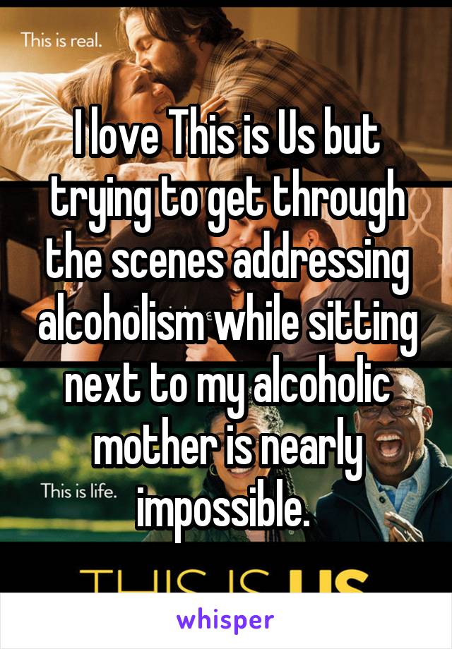 I love This is Us but trying to get through the scenes addressing alcoholism while sitting next to my alcoholic mother is nearly impossible. 