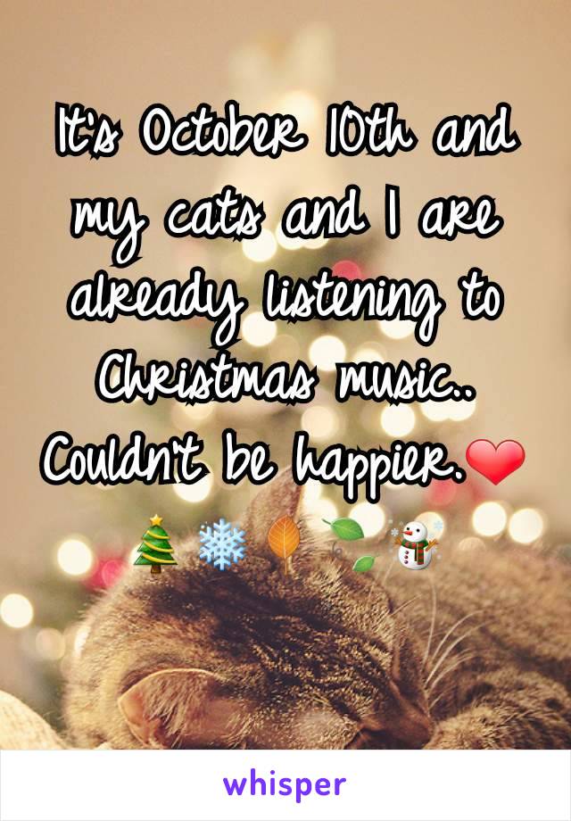 It's October 10th and my cats and I are already listening to Christmas music.. Couldn't be happier.❤🎄❄🍂🍃☃️