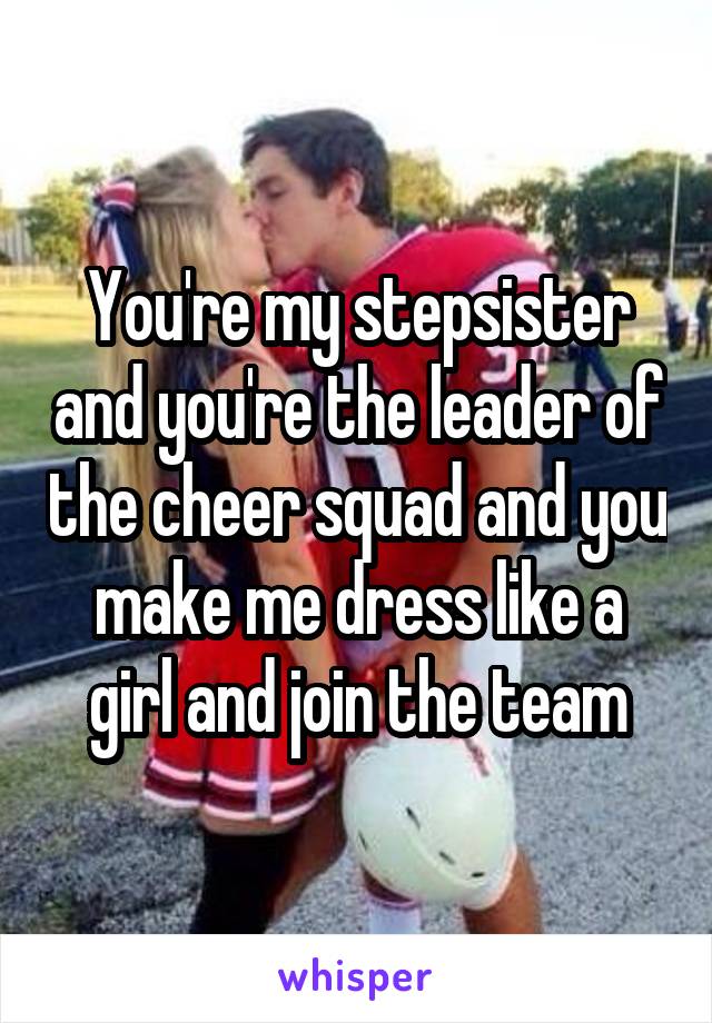 You're my stepsister and you're the leader of the cheer squad and you make me dress like a girl and join the team