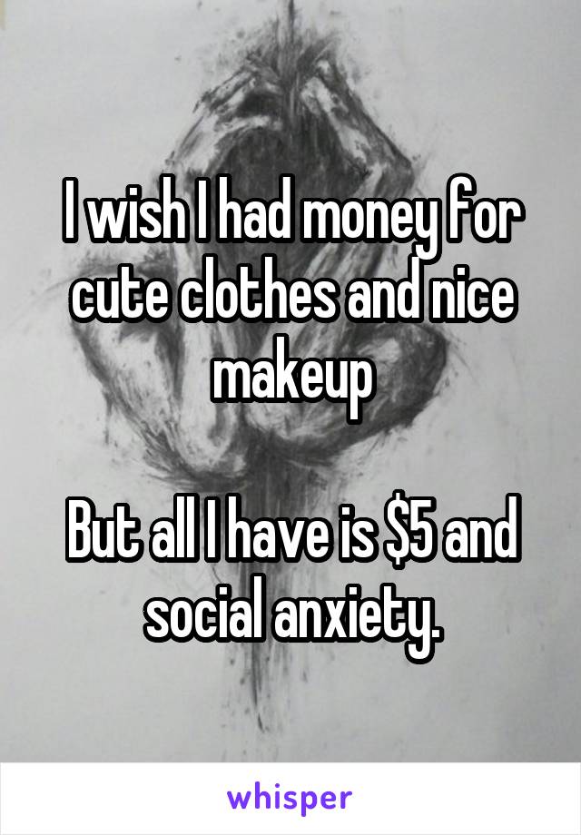 I wish I had money for cute clothes and nice makeup

But all I have is $5 and social anxiety.