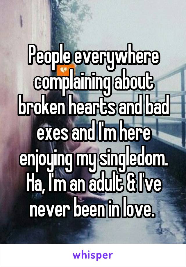 People everywhere complaining about broken hearts and bad exes and I'm here enjoying my singledom. Ha, I'm an adult & I've never been in love. 