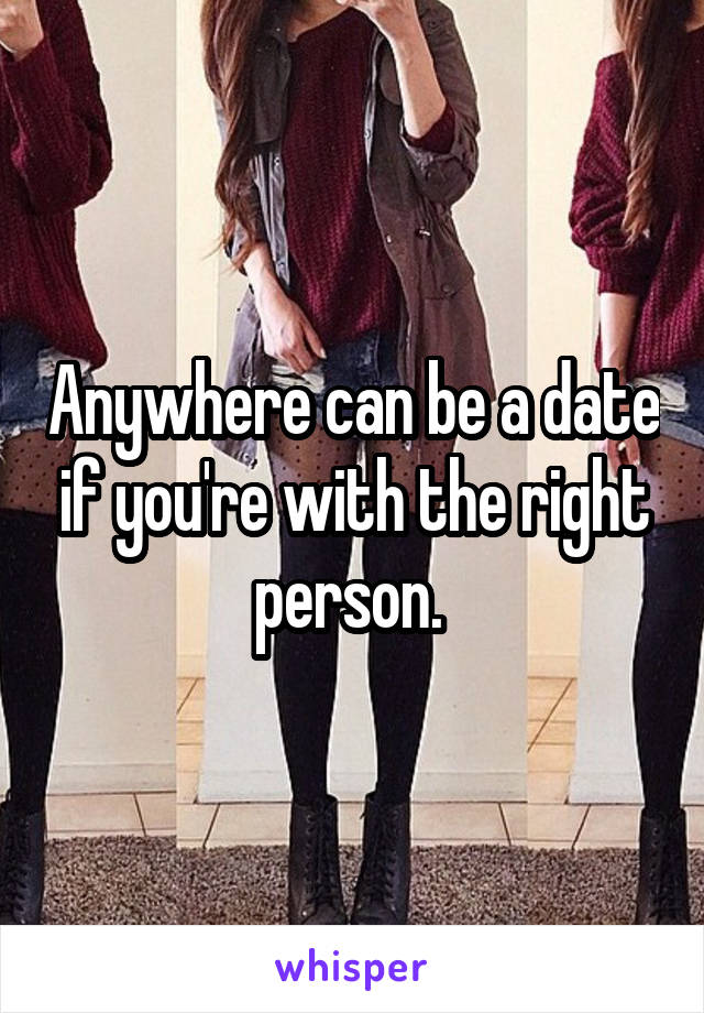 Anywhere can be a date if you're with the right person. 