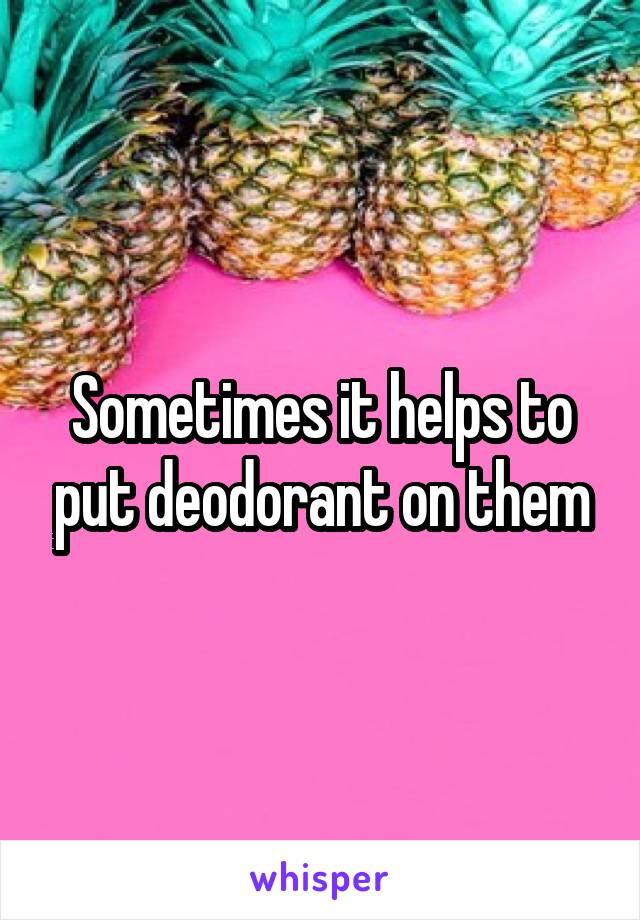 Sometimes it helps to put deodorant on them