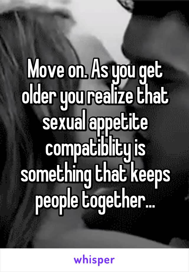 Move on. As you get older you realize that sexual appetite compatiblity is something that keeps people together...