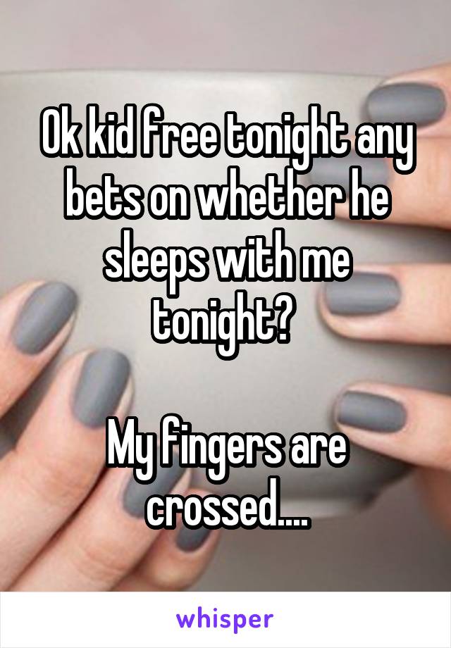 Ok kid free tonight any bets on whether he sleeps with me tonight? 

My fingers are crossed....