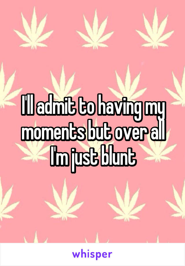 I'll admit to having my moments but over all I'm just blunt