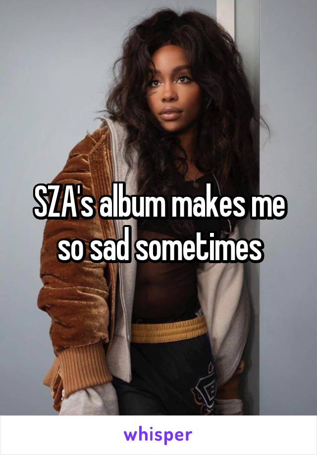 SZA's album makes me so sad sometimes