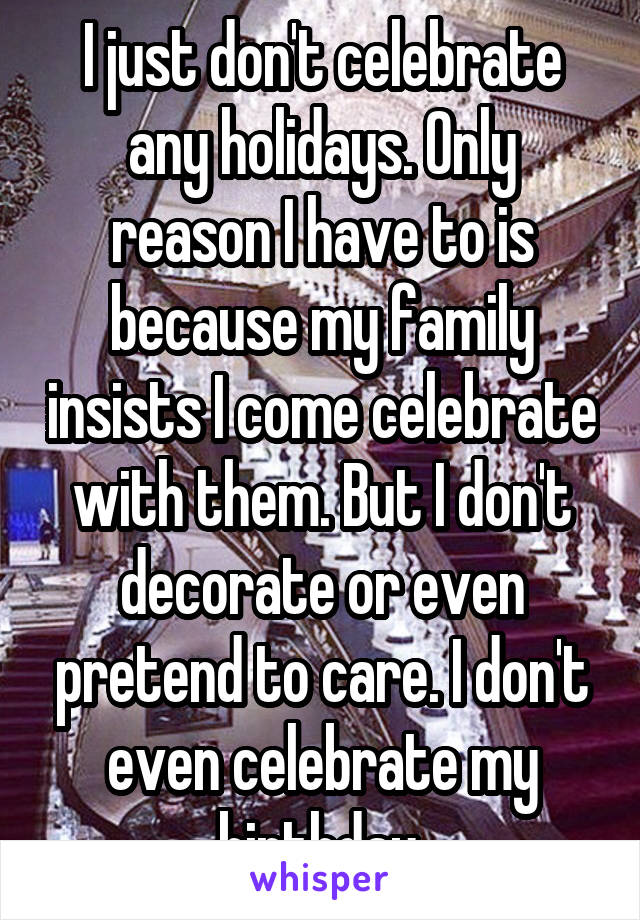 I just don't celebrate any holidays. Only reason I have to is because my family insists I come celebrate with them. But I don't decorate or even pretend to care. I don't even celebrate my birthday.