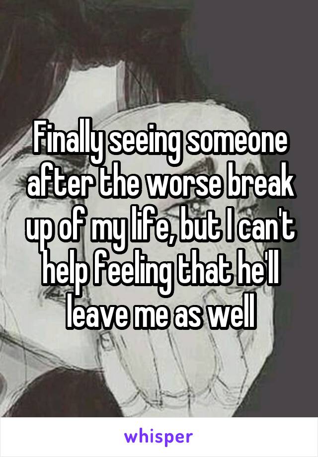 Finally seeing someone after the worse break up of my life, but I can't help feeling that he'll leave me as well