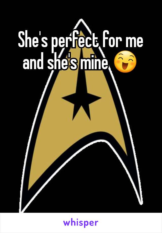 She's perfect for me and she's mine 😄