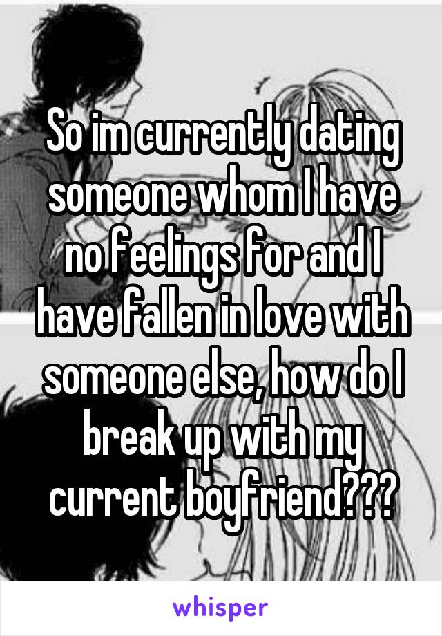 So im currently dating someone whom I have no feelings for and I have fallen in love with someone else, how do I break up with my current boyfriend???