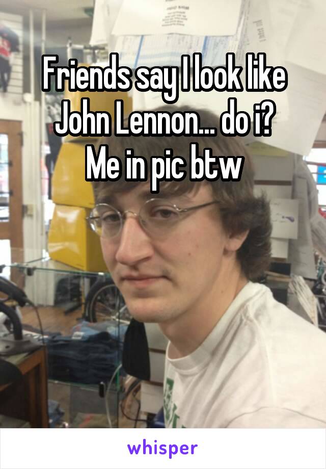 Friends say I look like John Lennon... do i?
Me in pic btw




